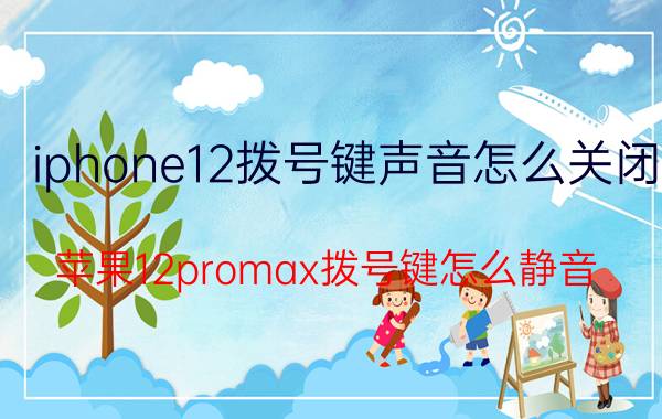 iphone12拨号键声音怎么关闭 苹果12promax拨号键怎么静音？